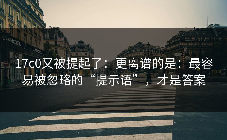 17c0又被提起了：更离谱的是：最容易被忽略的“提示语”，才是答案