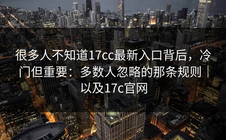很多人不知道17cc最新入口背后，冷门但重要：多数人忽略的那条规则｜以及17c官网