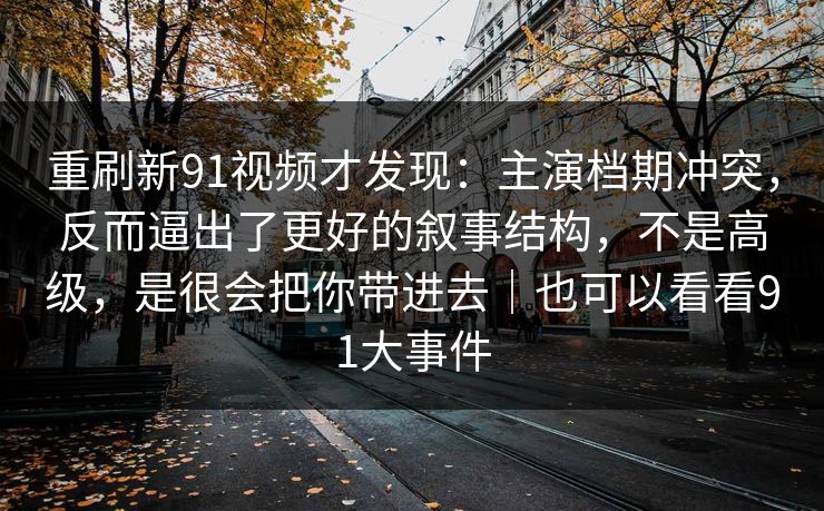 重刷新91视频才发现：主演档期冲突，反而逼出了更好的叙事结构，不是高级，是很会把你带进去｜也可以看看91大事件