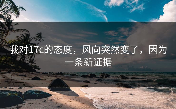 我对17c的态度，风向突然变了，因为一条新证据