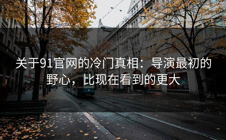 关于91官网的冷门真相：导演最初的野心，比现在看到的更大
