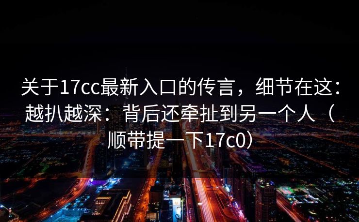 关于17cc最新入口的传言，细节在这：越扒越深：背后还牵扯到另一个人（顺带提一下17c0）