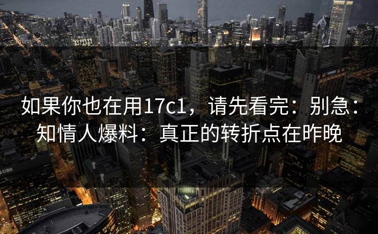如果你也在用17c1，请先看完：别急：知情人爆料：真正的转折点在昨晚