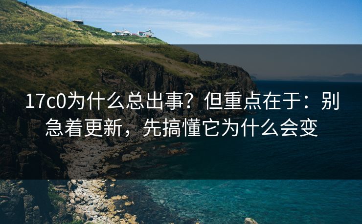 17c0为什么总出事?但重点在于:别急着更新,先搞懂它为什么会变