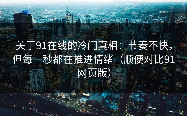 关于91在线的冷门真相：节奏不快，但每一秒都在推进情绪（顺便对比91网页版）