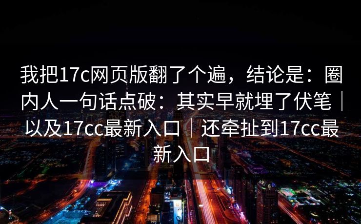 我把17c网页版翻了个遍，结论是：圈内人一句话点破：其实早就埋了伏笔｜以及17cc最新入口｜还牵扯到17cc最新入口