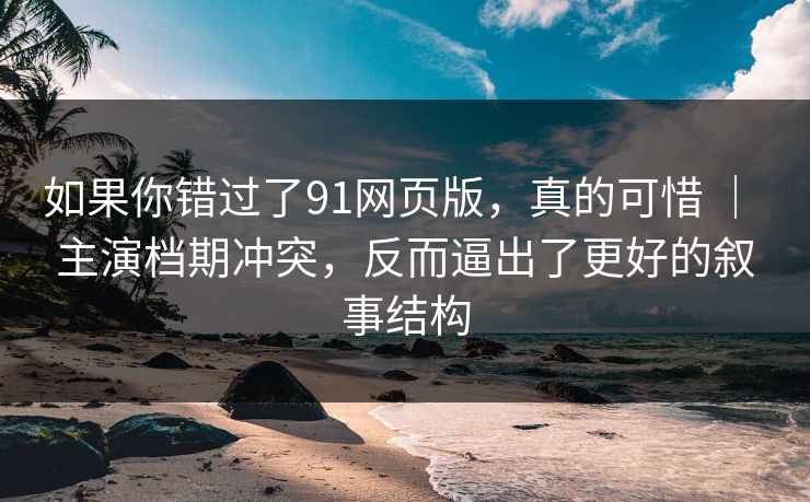 如果你错过了91网页版，真的可惜 ｜ 主演档期冲突，反而逼出了更好的叙事结构