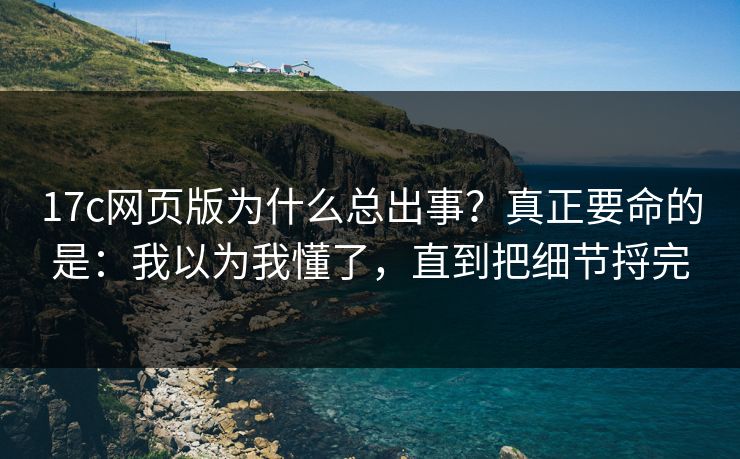 17c网页版为什么总出事？真正要命的是：我以为我懂了，直到把细节捋完