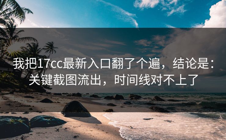 我把17cc最新入口翻了个遍,结论是:关键截图流出,时间线对不上了