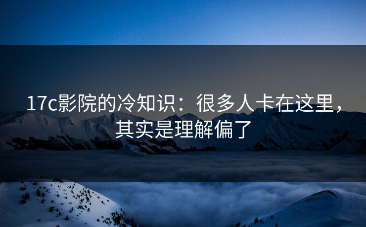 17c影院的冷知识：很多人卡在这里，其实是理解偏了