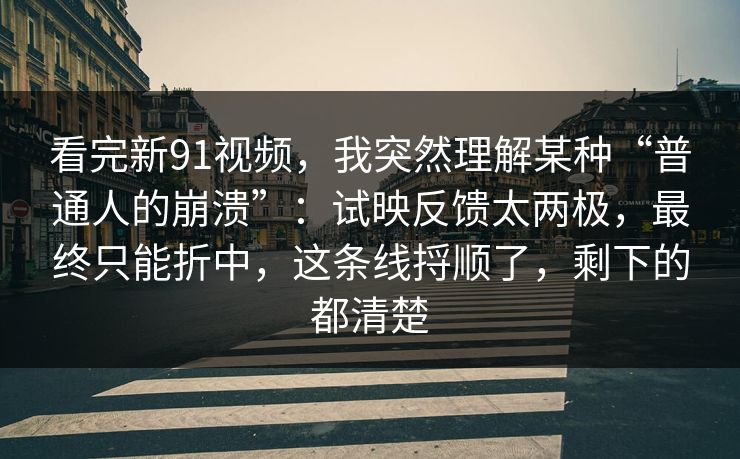 看完新91视频,我突然理解某种“普通人的崩溃”:试映反馈太两极,最终只能折中,这条线捋顺了,剩下的都清楚