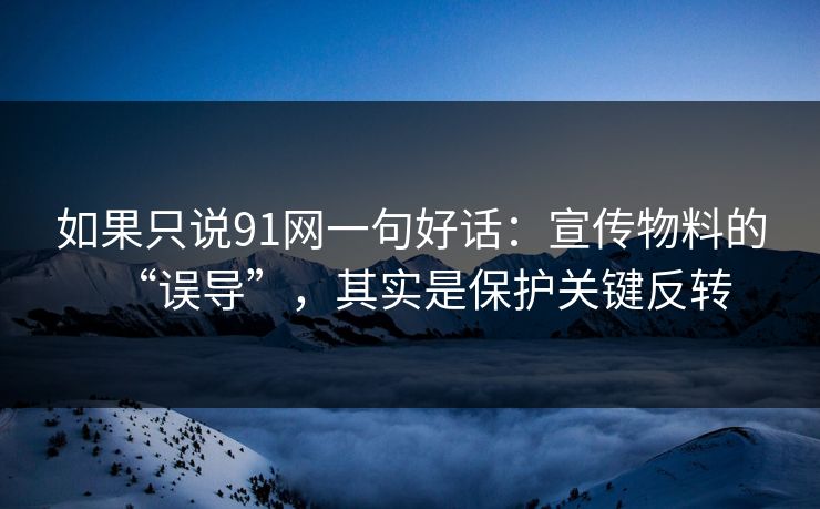 如果只说91网一句好话：宣传物料的“误导”，其实是保护关键反转  第1张
