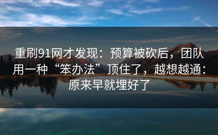 重刷91网才发现：预算被砍后，团队用一种“笨办法”顶住了，越想越通：原来早就埋好了