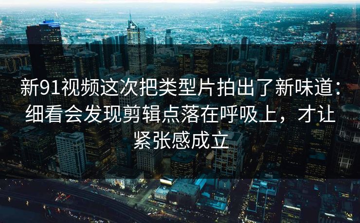 新91视频这次把类型片拍出了新味道:细看会发现剪辑点落在呼吸上,才让紧张感成立