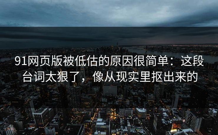91网页版被低估的原因很简单：这段台词太狠了，像从现实里抠出来的