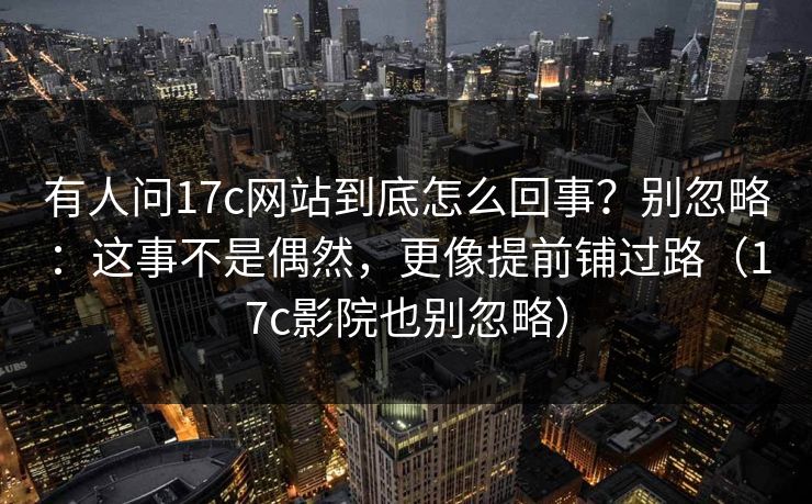 有人问17c网站到底怎么回事？别忽略：这事不是偶然，更像提前铺过路（17c影院也别忽略）