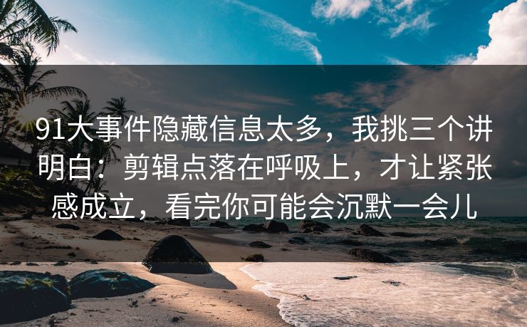 91大事件隐藏信息太多,我挑三个讲明白:剪辑点落在呼吸上,才让紧张感成立,看完你可能会沉默一会儿