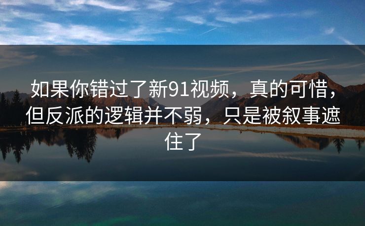 如果你错过了新91视频，真的可惜，但反派的逻辑并不弱，只是被叙事遮住了