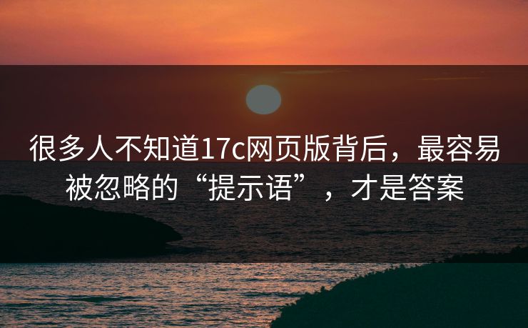 很多人不知道17c网页版背后，最容易被忽略的“提示语”，才是答案