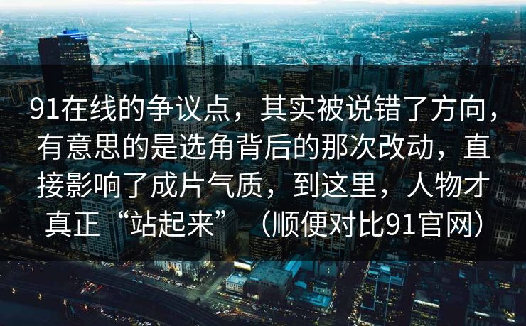 91在线的争议点，其实被说错了方向，有意思的是选角背后的那次改动，直接影响了成片气质，到这里，人物才真正“站起来”（顺便对比91官网）