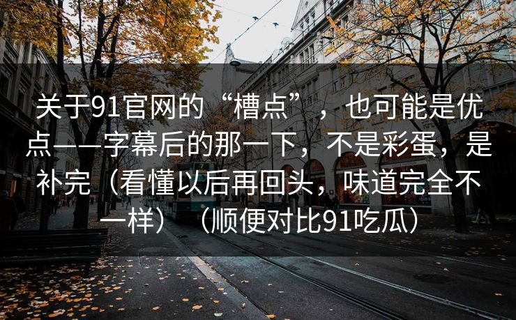关于91官网的“槽点”，也可能是优点——字幕后的那一下，不是彩蛋，是补完（看懂以后再回头，味道完全不一样）（顺便对比91吃瓜）