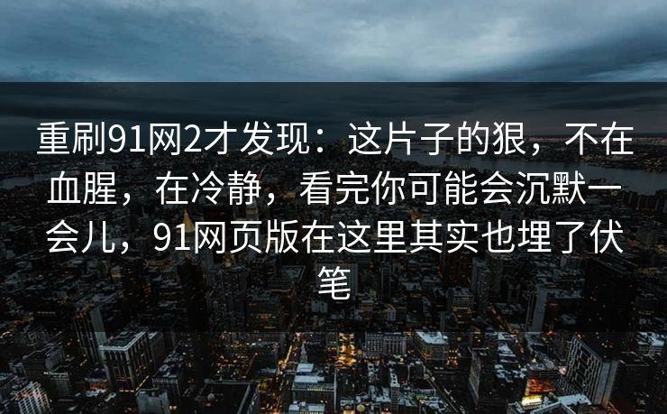 重刷91网2才发现：这片子的狠，不在血腥，在冷静，看完你可能会沉默一会儿，91网页版在这里其实也埋了伏笔