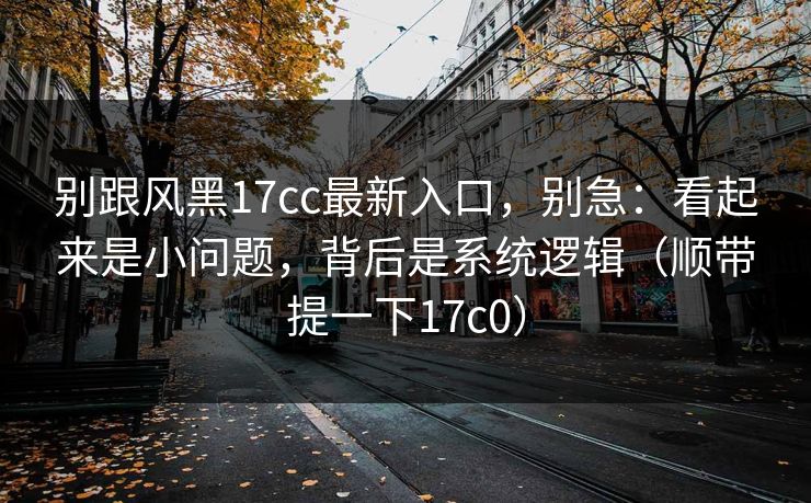 别跟风黑17cc最新入口,别急:看起来是小问题,背后是系统逻辑(顺带提一下17c0)