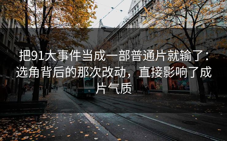 把91大事件当成一部普通片就输了:选角背后的那次改动,直接影响了成片气质