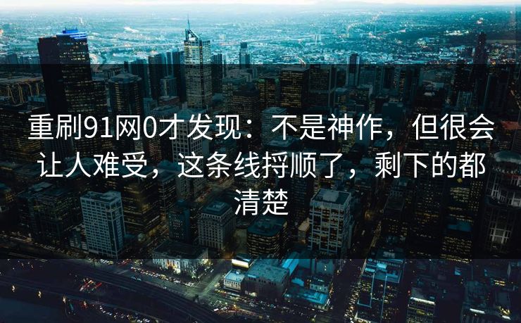 重刷91网0才发现：不是神作，但很会让人难受，这条线捋顺了，剩下的都清楚