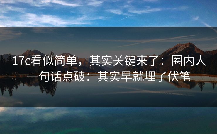 17c看似简单,其实关键来了:圈内人一句话点破:其实早就埋了伏笔