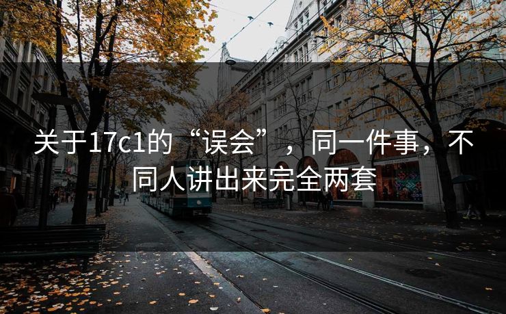 关于17c1的“误会”,同一件事,不同人讲出来完全两套