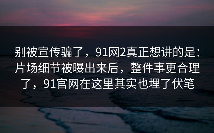 别被宣传骗了,91网2真正想讲的是:片场细节被曝出来后,整件事更合理了,91官网在这里其实也埋了伏笔