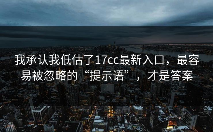 我承认我低估了17cc最新入口,最容易被忽略的“提示语”,才是答案