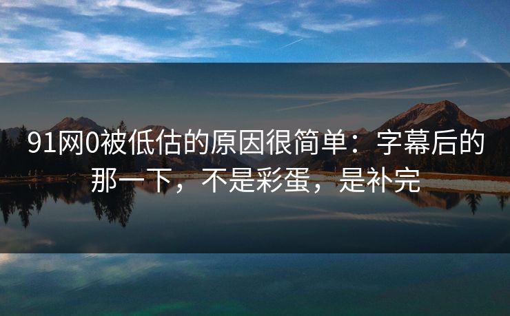 91网0被低估的原因很简单:字幕后的那一下,不是彩蛋,是补完
