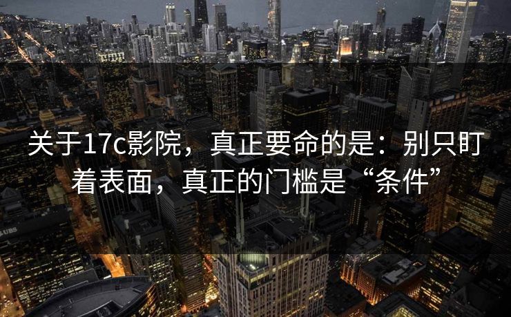 关于17c影院,真正要命的是:别只盯着表面,真正的门槛是“条件”