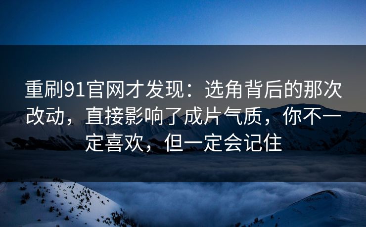 重刷91官网才发现：选角背后的那次改动，直接影响了成片气质，你不一定喜欢，但一定会记住