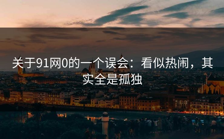 关于91网0的一个误会:看似热闹,其实全是孤独