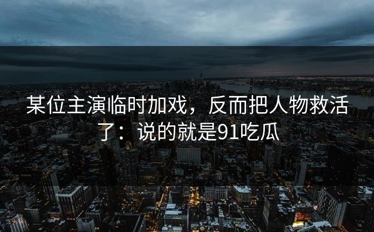 某位主演临时加戏,反而把人物救活了:说的就是91吃瓜