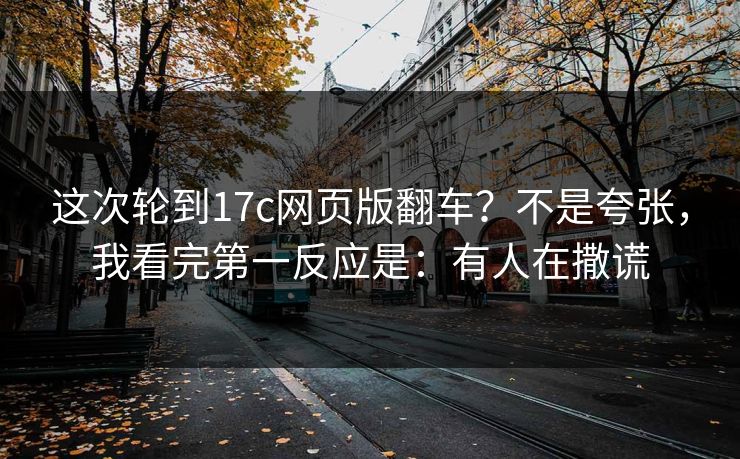 这次轮到17c网页版翻车?不是夸张,我看完第一反应是:有人在撒谎