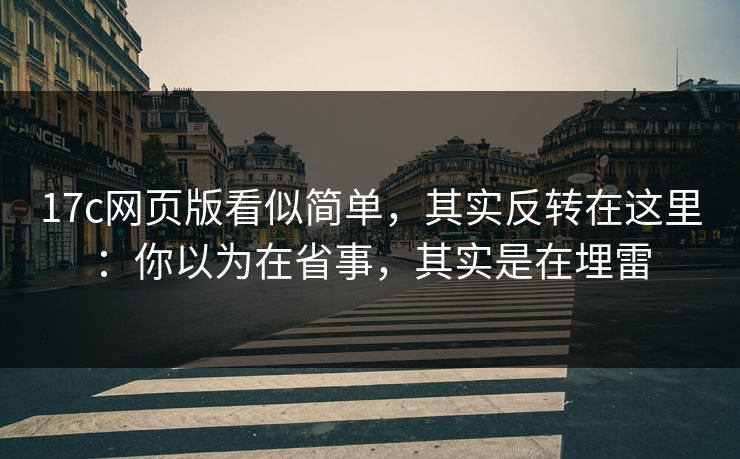 17c网页版看似简单,其实反转在这里:你以为在省事,其实是在埋雷