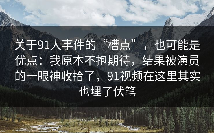 关于91大事件的“槽点”,也可能是优点:我原本不抱期待,结果被演员的一眼神收拾了,91视频在这里其实也埋了伏笔