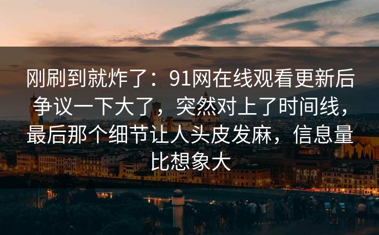 刚刷到就炸了:91网在线观看更新后争议一下大了,突然对上了时间线,最后那个细节让人头皮发麻,信息量比想象大
