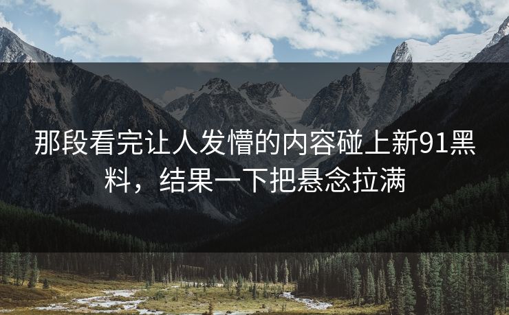 那段看完让人发懵的内容碰上新91黑料,结果一下把悬念拉满