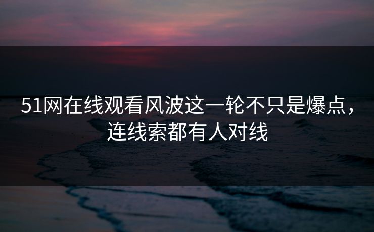 51网在线观看风波这一轮不只是爆点，连线索都有人对线