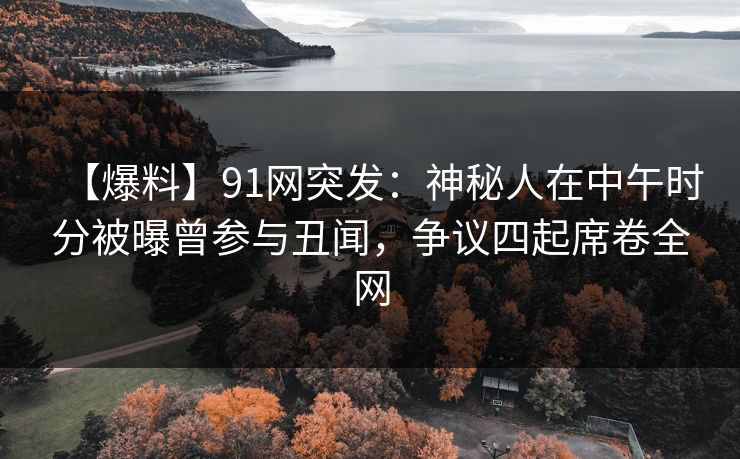 【爆料】91网突发：神秘人在中午时分被曝曾参与丑闻，争议四起席卷全网