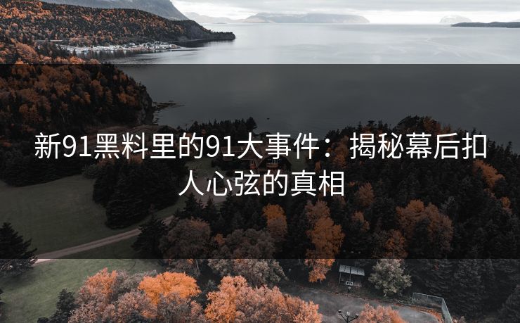 新91黑料里的91大事件：揭秘幕后扣人心弦的真相