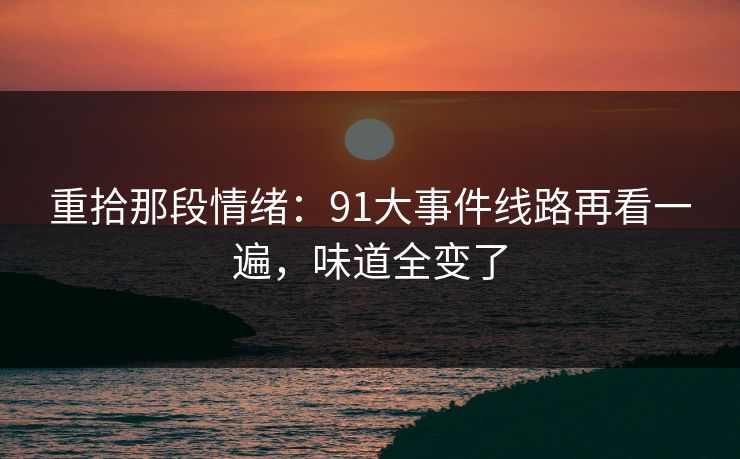 重拾那段情绪：91大事件线路再看一遍，味道全变了