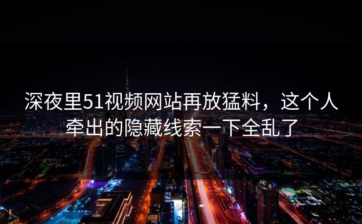 深夜里51视频网站再放猛料，这个人牵出的隐藏线索一下全乱了